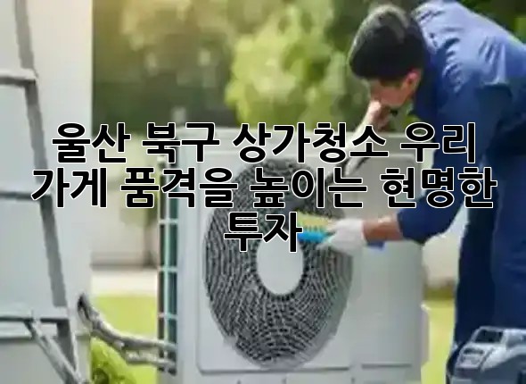 울산 북구 상가청소, 우리 가게 품격을 높이는 현명한 투자! ✨