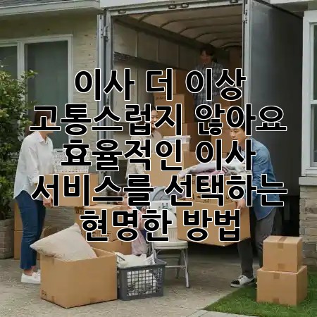 이사, 더 이상 고통스럽지 않아요! 📦✨ 효율적인 이사 서비스를 선택하는 현명한 방법