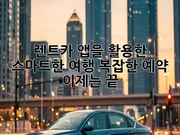 렌트카 앱을 활용한 스마트한 여행: 복잡한 예약, 이제는 끝! 🚗
