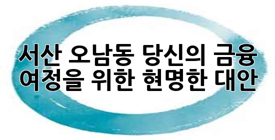 서산 오남동, 당신의 금융 여정을 위한 현명한 대안 💡