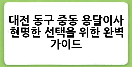 대전 동구 중동 용달이사, 현명한 선택을 위한 완벽 가이드 🚚✨