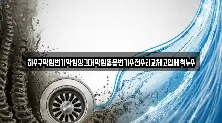 하수구막힘변기막힘싱크대막힘뚫음변기수전수리교체고압세척누수