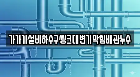 가가가설비하수구씽크대변기막힘배관누수