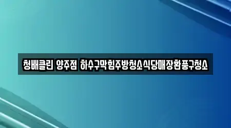 청배클린 양주점 하수구막힘주방청소식당매장환풍구청소