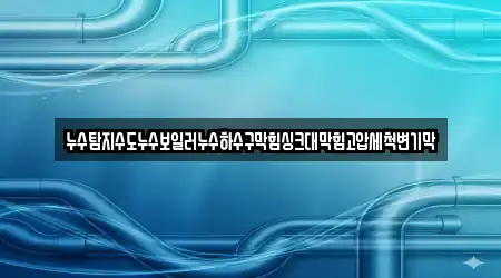 누수탐지수도누수보일러누수하수구막힘싱크대막힘고압세척변기막