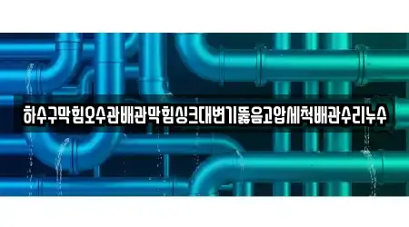 하수구막힘오수관배관막힘싱크대변기뚫음고압세척배관수리누수