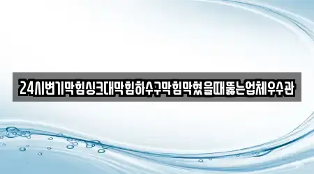 24시변기막힘싱크대막힘하수구막힘막혔을때뚫는업체우수관