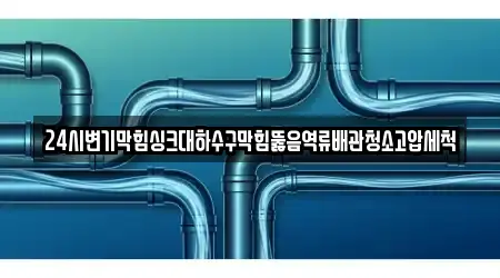 24시변기막힘싱크대하수구막힘뚫음역류배관청소고압세척
