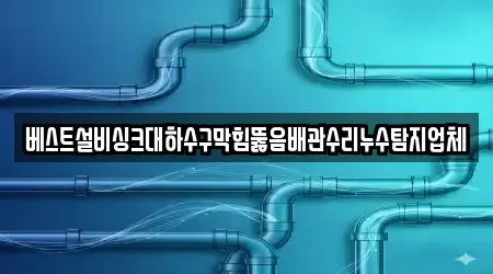 베스트설비싱크대하수구막힘뚫음배관수리누수탐지업체