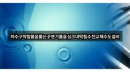 하수구막힘뚫음뚫는곳변기뚫음싱크대막힘수전교체수도설비