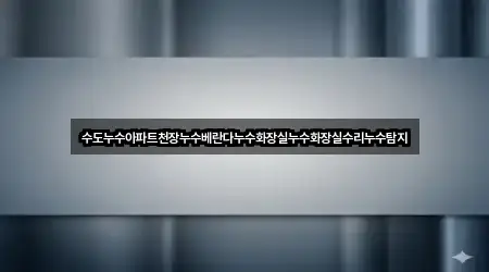 수도누수아파트천장누수베란다누수화장실누수화장실수리누수탐지