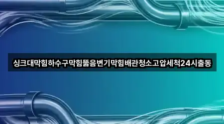 싱크대막힘하수구막힘뚫음변기막힘배관청소고압세척24시출동