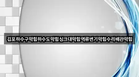 김포하수구막힘하수도막힘싱크대막힘역류변기막힘수리배관막힘