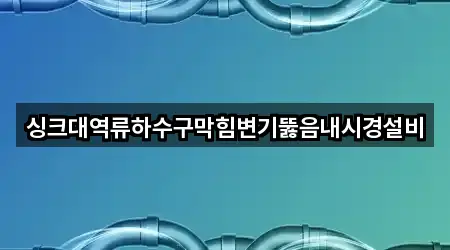 싱크대역류하수구막힘변기뚫음내시경설비