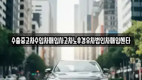 대구 동구 봉무동 중고차 전문 수출중고차수입차매입사고차노후경유차법인차매입센타